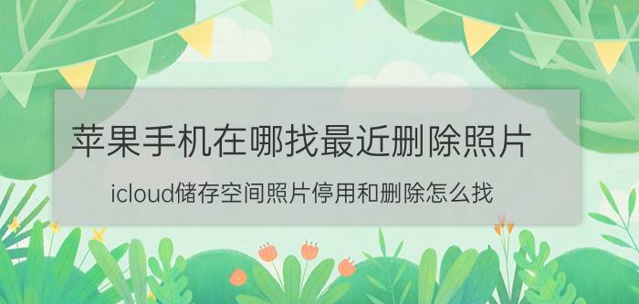 苹果手机在哪找最近删除照片 icloud储存空间照片停用和删除怎么找？